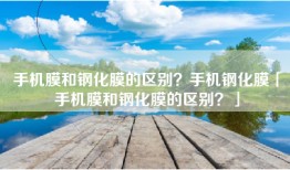 手机膜和钢化膜的区别？手机钢化膜「手机膜和钢化膜的区别？」