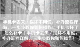 手机卡丢失／损坏不用慌，补办流程详解，一步步教你如何操作！手机卡坏了怎么补卡「手机卡丢失／损坏不用慌，补办流程详解，一步步教你如何操作！」