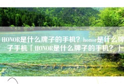 HONOR是什么牌子的手机？honor是什么牌子手机「HONOR是什么牌子的手机？」