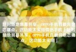 随时随地屏幕共享，OPPO手机直戳异地恋痛点，这功能太实用情侣手机「随时随地屏幕共享，OPPO手机直戳异地恋痛点，这功能太实用」