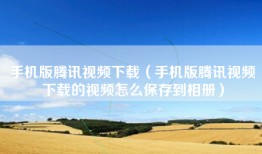 手机版腾讯视频下载（手机版腾讯视频下载的视频怎么保存到相册）