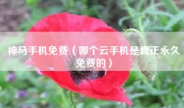 神马手机免费（哪个云手机是真正永久免费的）