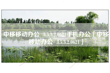 中移移动办公 3.5.3.2.0621手机办公「中移移动办公 3.5.3.2.0621」 中移移动办公 3.5.3.2.0621手机办公「中移移动办公 3.5.3.2.0621」